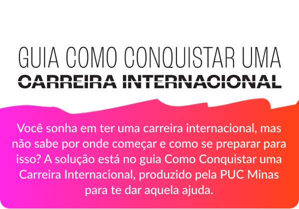 Você sonha em ter uma carreira internacional, mas não sabe por onde começar e como se preparar para isso? A solução está no guia Como Conquistar uma Carreira Internacional, produzido pela PUC Minas para te dar aquela ajuda.